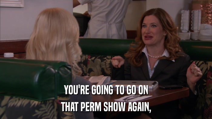 YOU'RE GOING TO GO ON THAT PERM SHOW AGAIN, 