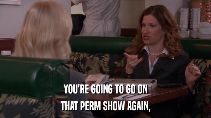 YOU'RE GOING TO GO ON THAT PERM SHOW AGAIN, 