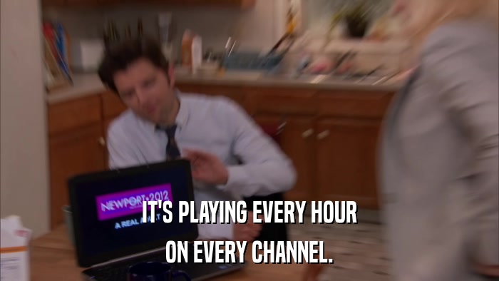 IT'S PLAYING EVERY HOUR ON EVERY CHANNEL. 