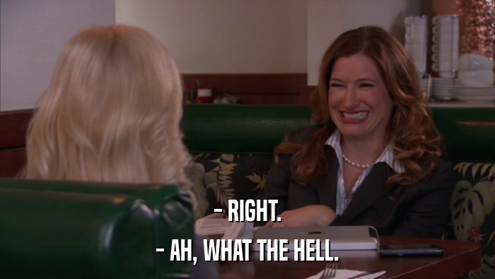 - RIGHT. - AH, WHAT THE HELL. 