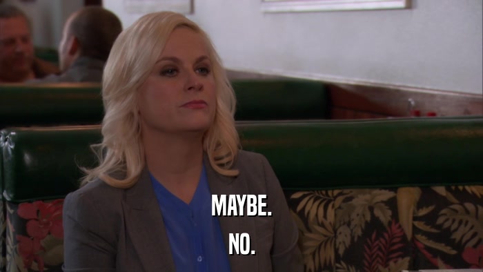 MAYBE. NO. 