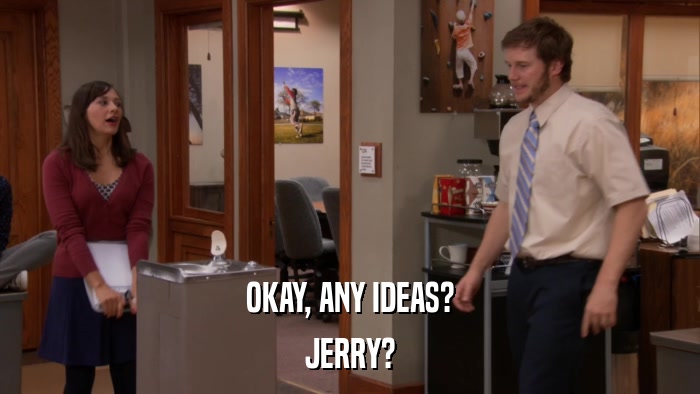 OKAY, ANY IDEAS? JERRY? 