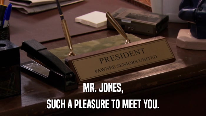 MR. JONES, SUCH A PLEASURE TO MEET YOU. 