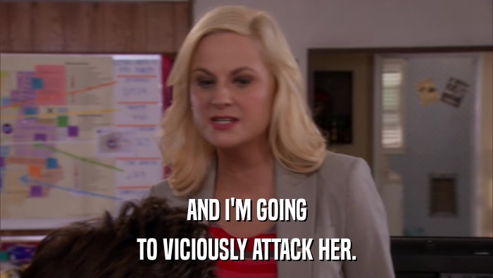 AND I'M GOING TO VICIOUSLY ATTACK HER. 