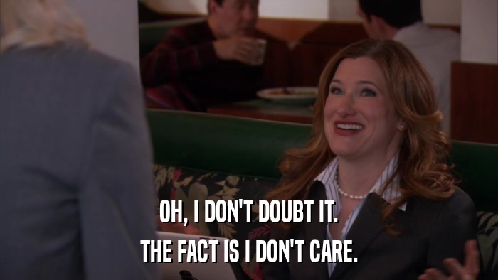 OH, I DON'T DOUBT IT. THE FACT IS I DON'T CARE. 