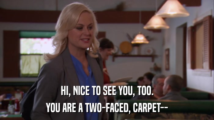 HI, NICE TO SEE YOU, TOO. YOU ARE A TWO-FACED, CARPET-- 