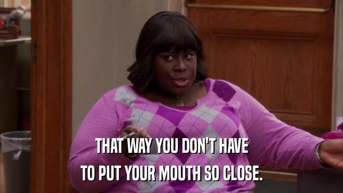 THAT WAY YOU DON'T HAVE TO PUT YOUR MOUTH SO CLOSE. 