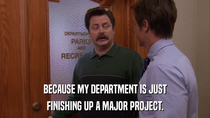 BECAUSE MY DEPARTMENT IS JUST FINISHING UP A MAJOR PROJECT. 