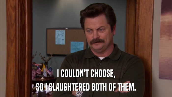 I COULDN'T CHOOSE, SO I SLAUGHTERED BOTH OF THEM. 