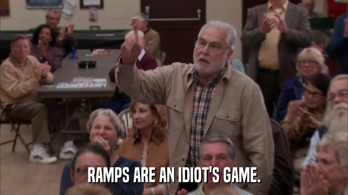 RAMPS ARE AN IDIOT'S GAME.  