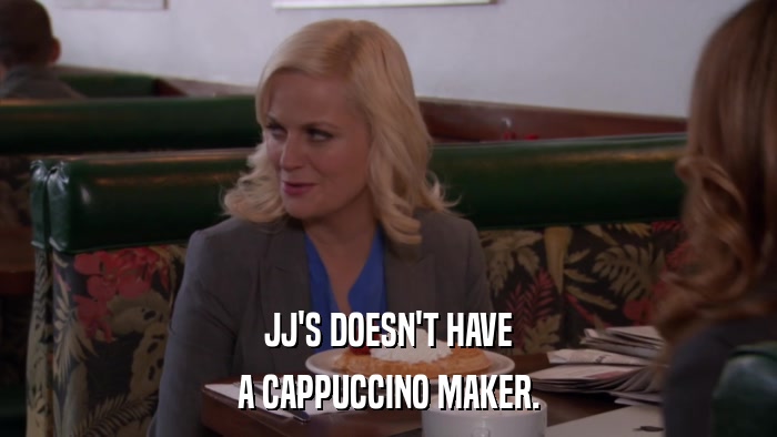 JJ'S DOESN'T HAVE A CAPPUCCINO MAKER. 