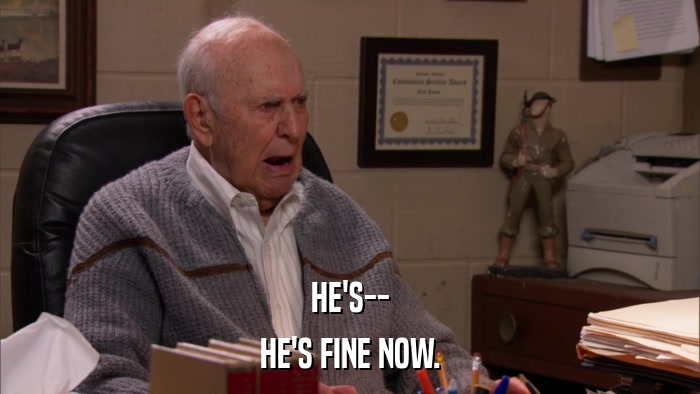 HE'S-- HE'S FINE NOW. 