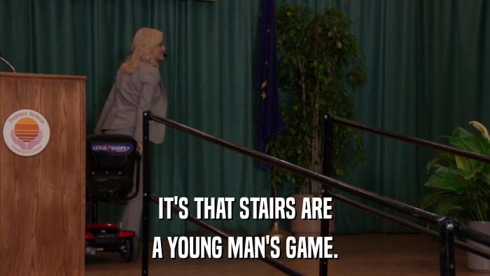 IT'S THAT STAIRS ARE A YOUNG MAN'S GAME. 