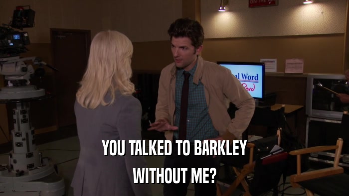 YOU TALKED TO BARKLEY WITHOUT ME? 