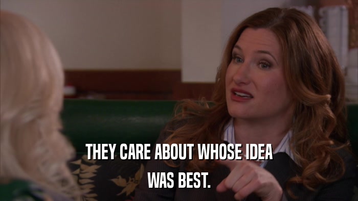 THEY CARE ABOUT WHOSE IDEA WAS BEST. 