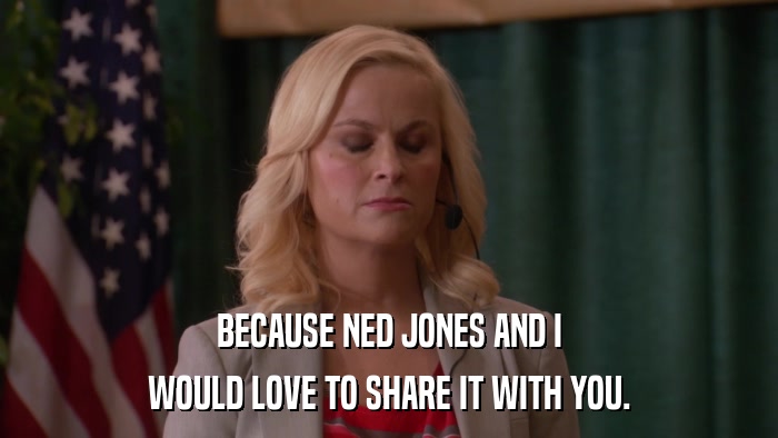 BECAUSE NED JONES AND I WOULD LOVE TO SHARE IT WITH YOU. 