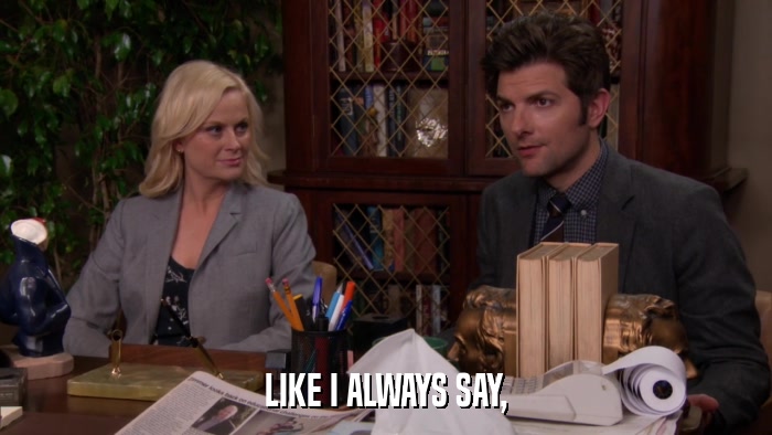 LIKE I ALWAYS SAY,  