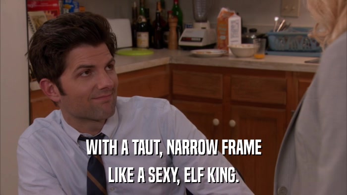 WITH A TAUT, NARROW FRAME LIKE A SEXY, ELF KING. 