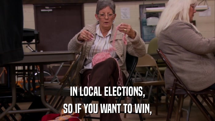 IN LOCAL ELECTIONS, SO IF YOU WANT TO WIN, 