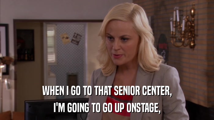 WHEN I GO TO THAT SENIOR CENTER, I'M GOING TO GO UP ONSTAGE, 