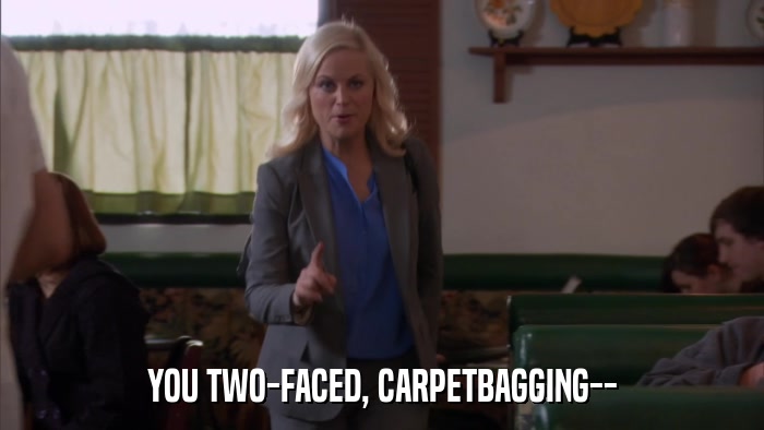 YOU TWO-FACED, CARPETBAGGING--  