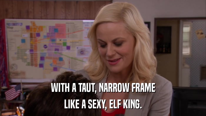 WITH A TAUT, NARROW FRAME LIKE A SEXY, ELF KING. 