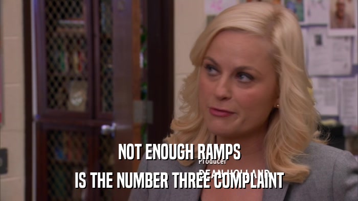 NOT ENOUGH RAMPS IS THE NUMBER THREE COMPLAINT 