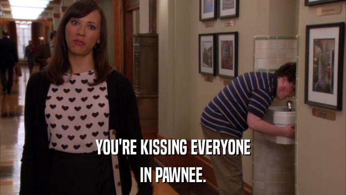 YOU'RE KISSING EVERYONE IN PAWNEE. 