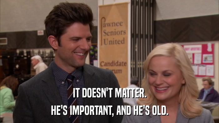 IT DOESN'T MATTER. HE'S IMPORTANT, AND HE'S OLD. 