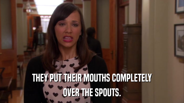 THEY PUT THEIR MOUTHS COMPLETELY OVER THE SPOUTS. 