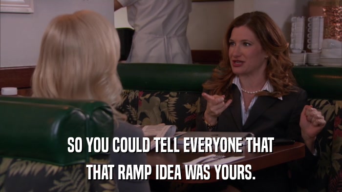SO YOU COULD TELL EVERYONE THAT THAT RAMP IDEA WAS YOURS. 