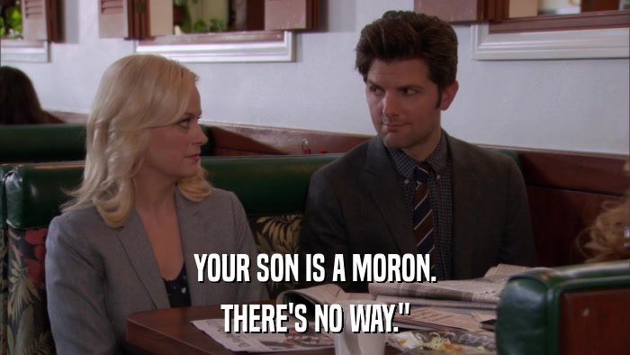 YOUR SON IS A MORON. THERE'S NO WAY.