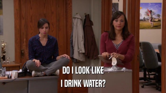 DO I LOOK LIKE I DRINK WATER? 
