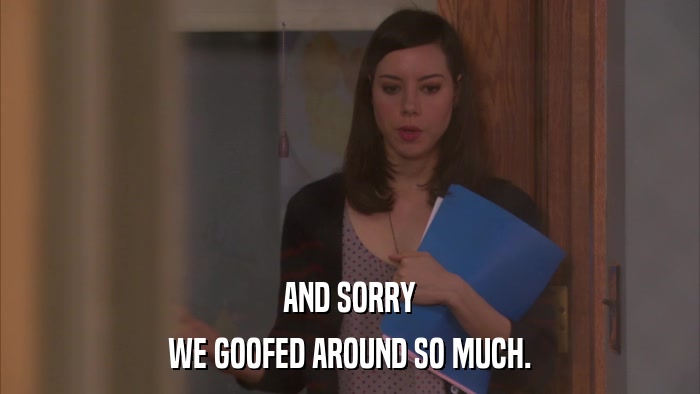 AND SORRY WE GOOFED AROUND SO MUCH. 