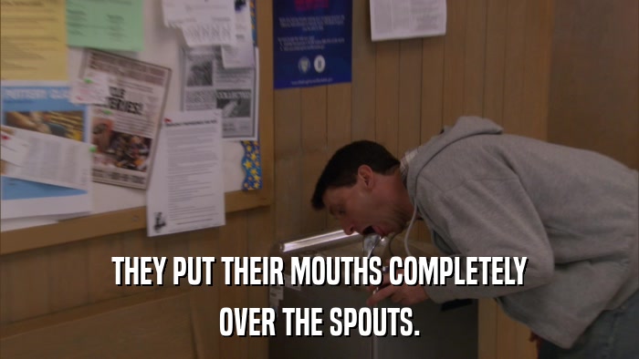 THEY PUT THEIR MOUTHS COMPLETELY OVER THE SPOUTS. 