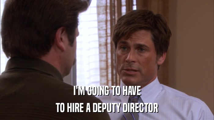 I'M GOING TO HAVE TO HIRE A DEPUTY DIRECTOR 