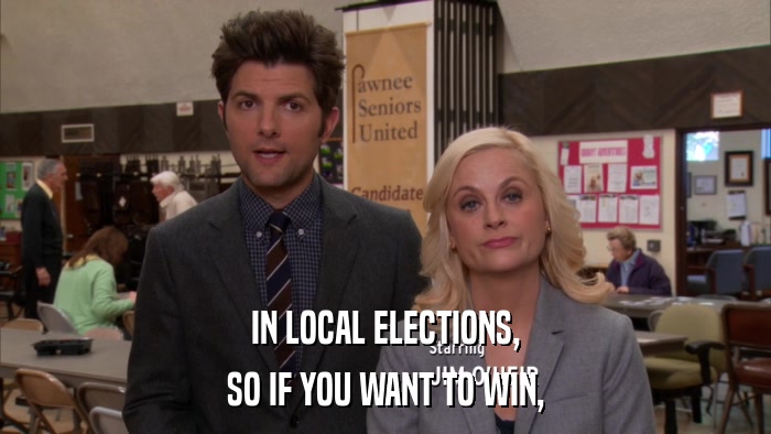 IN LOCAL ELECTIONS, SO IF YOU WANT TO WIN, 