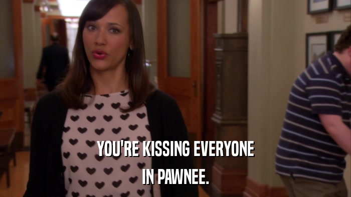 YOU'RE KISSING EVERYONE IN PAWNEE. 