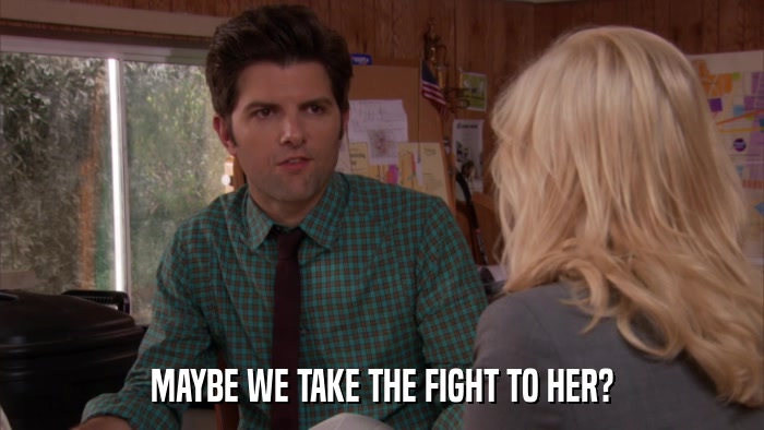 MAYBE WE TAKE THE FIGHT TO HER?  