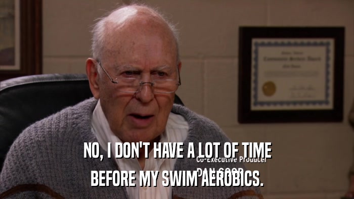NO, I DON'T HAVE A LOT OF TIME BEFORE MY SWIM AEROBICS. 