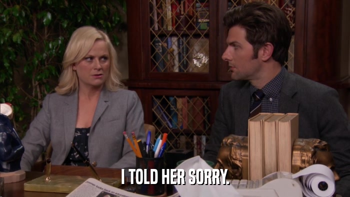 I TOLD HER SORRY.  