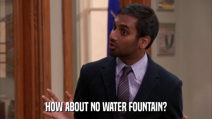 HOW ABOUT NO WATER FOUNTAIN?  