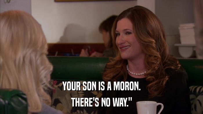 YOUR SON IS A MORON. THERE'S NO WAY.