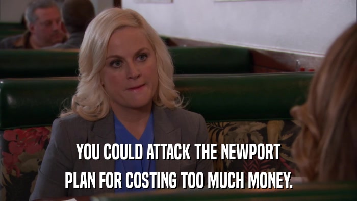 YOU COULD ATTACK THE NEWPORT PLAN FOR COSTING TOO MUCH MONEY. 