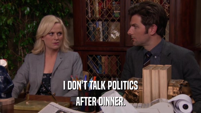 I DON'T TALK POLITICS AFTER DINNER. 
