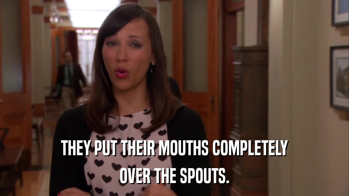 THEY PUT THEIR MOUTHS COMPLETELY OVER THE SPOUTS. 