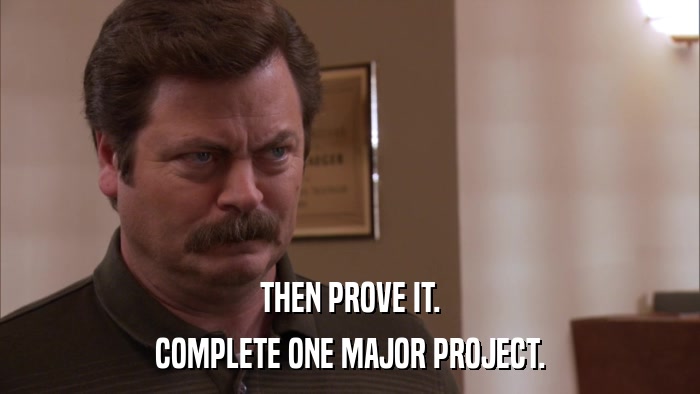 THEN PROVE IT. COMPLETE ONE MAJOR PROJECT. 