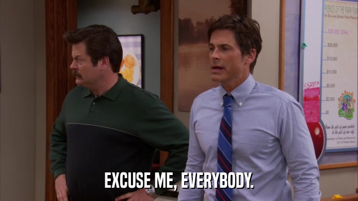 EXCUSE ME, EVERYBODY.  
