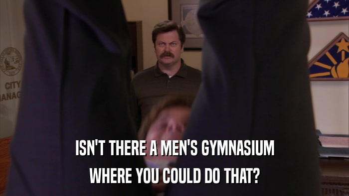 ISN'T THERE A MEN'S GYMNASIUM WHERE YOU COULD DO THAT? 