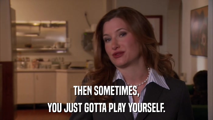 THEN SOMETIMES, YOU JUST GOTTA PLAY YOURSELF. 